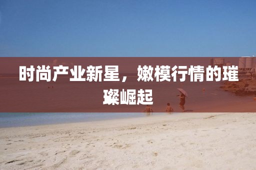 時尚產業(yè)新星，嫩模行情的璀璨崛起