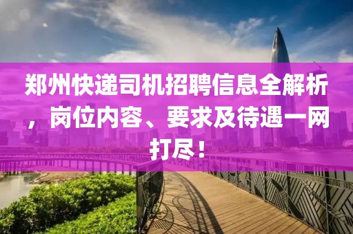 鄭州快遞司機招聘信息全解析，崗位內(nèi)容、要求及待遇一網(wǎng)打盡！