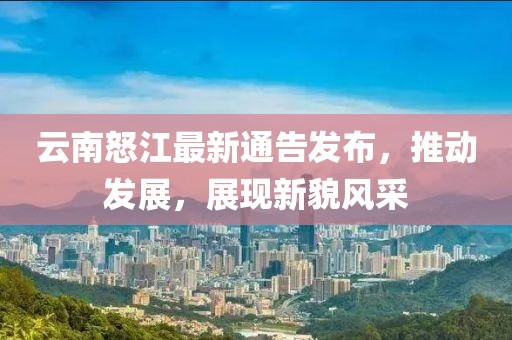 云南怒江最新通告發(fā)布，推動(dòng)發(fā)展，展現(xiàn)新貌風(fēng)采