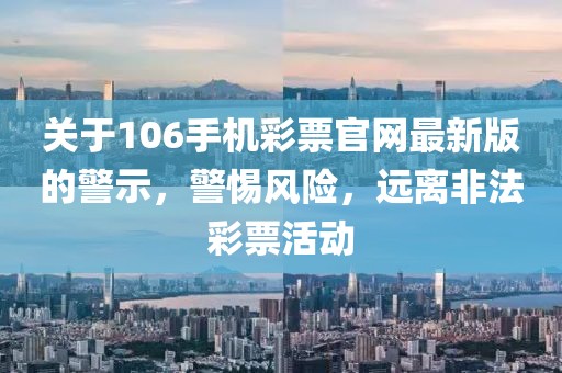 關(guān)于106手機(jī)彩票官網(wǎng)最新版的警示，警惕風(fēng)險(xiǎn)，遠(yuǎn)離非法彩票活動(dòng)
