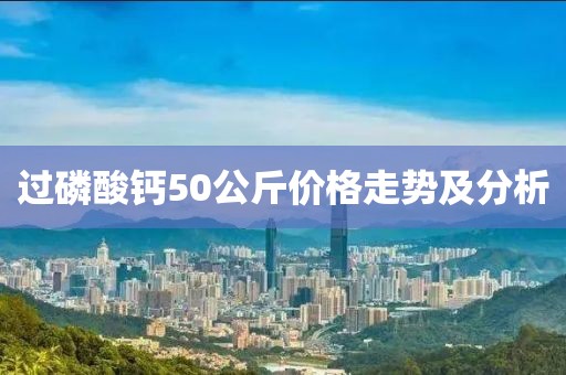 過磷酸鈣50公斤價格走勢及分析