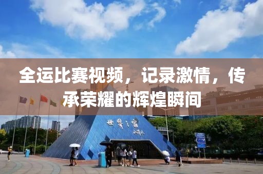 全運比賽視頻，記錄激情，傳承榮耀的輝煌瞬間