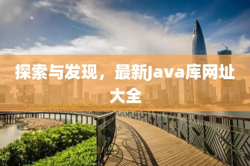 探索與發(fā)現(xiàn)，最新Java庫(kù)網(wǎng)址大全