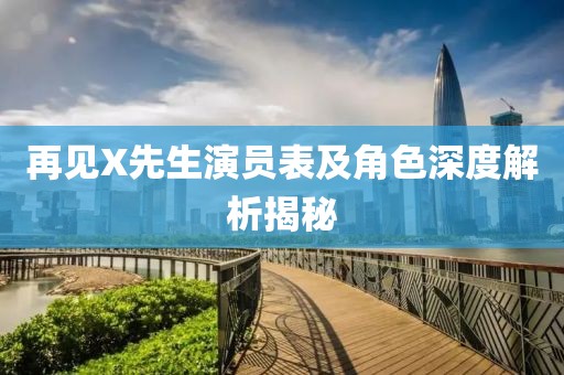 再見X先生演員表及角色深度解析揭秘