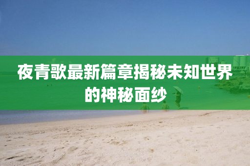 夜青歌最新篇章揭秘未知世界的神秘面紗