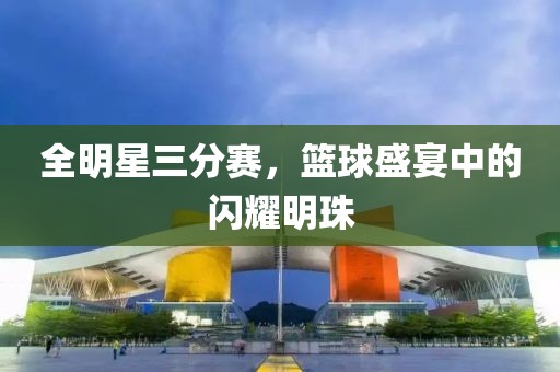 全明星三分賽，籃球盛宴中的閃耀明珠