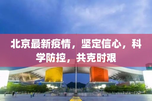 北京最新疫情，堅定信心，科學(xué)防控，共克時艱