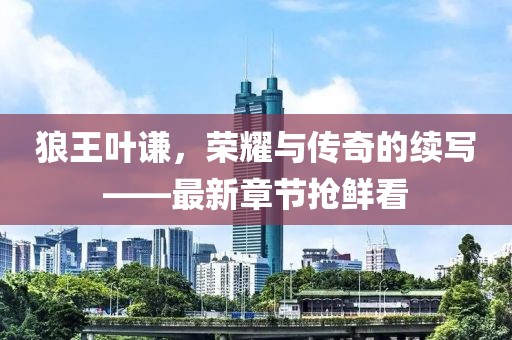 狼王葉謙，榮耀與傳奇的續(xù)寫(xiě)——最新章節(jié)搶鮮看