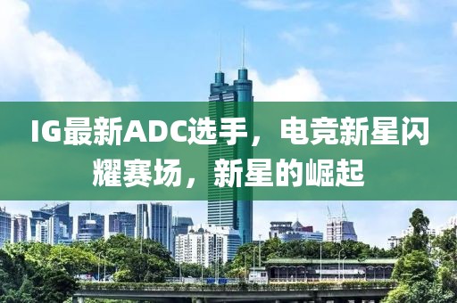 IG最新ADC選手，電競新星閃耀賽場，新星的崛起