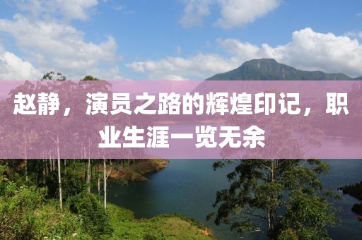 趙靜，演員之路的輝煌印記，職業(yè)生涯一覽無余