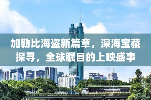 加勒比海盜新篇章，深海寶藏探尋，全球矚目的上映盛事
