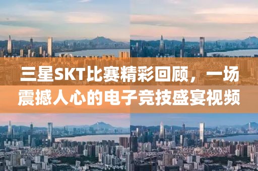 三星SKT比賽精彩回顧，一場震撼人心的電子競技盛宴視頻