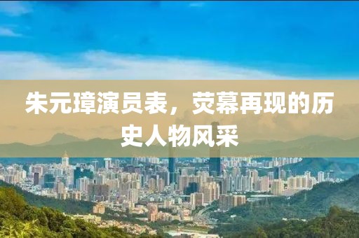朱元璋演員表，熒幕再現(xiàn)的歷史人物風(fēng)采