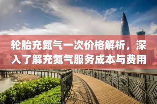 輪胎充氮?dú)庖淮蝺r(jià)格解析，深入了解充氮?dú)夥?wù)成本與費(fèi)用