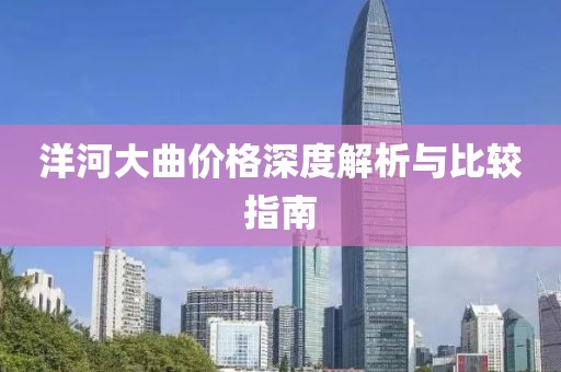 洋河大曲價(jià)格深度解析與比較指南