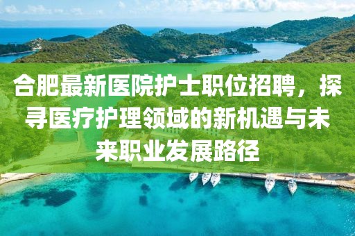 合肥最新醫(yī)院護士職位招聘，探尋醫(yī)療護理領(lǐng)域的新機遇與未來職業(yè)發(fā)展路徑