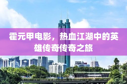霍元甲電影，熱血江湖中的英雄傳奇?zhèn)髌嬷? class=