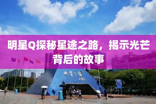 明星Q探秘星途之路，揭示光芒背后的故事