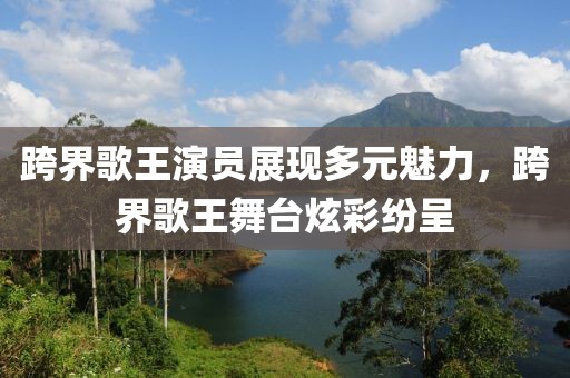 跨界歌王演員展現(xiàn)多元魅力，跨界歌王舞臺炫彩紛呈