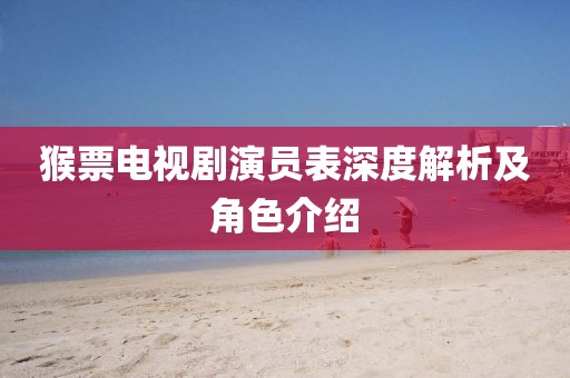 猴票電視劇演員表深度解析及角色介紹
