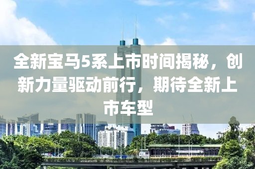 全新寶馬5系上市時(shí)間揭秘，創(chuàng)新力量驅(qū)動(dòng)前行，期待全新上市車型