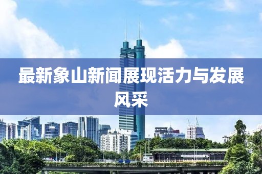 最新象山新聞?wù)宫F(xiàn)活力與發(fā)展風(fēng)采