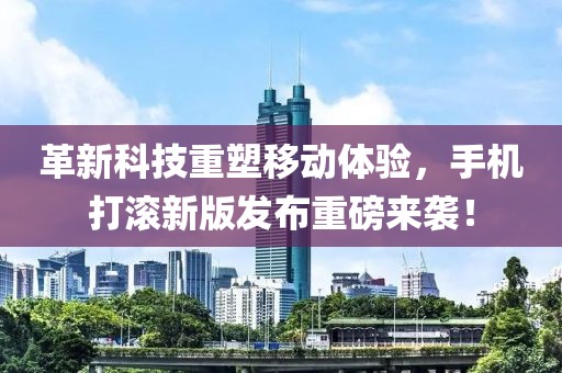 革新科技重塑移動(dòng)體驗(yàn)，手機(jī)打滾新版發(fā)布重磅來襲！