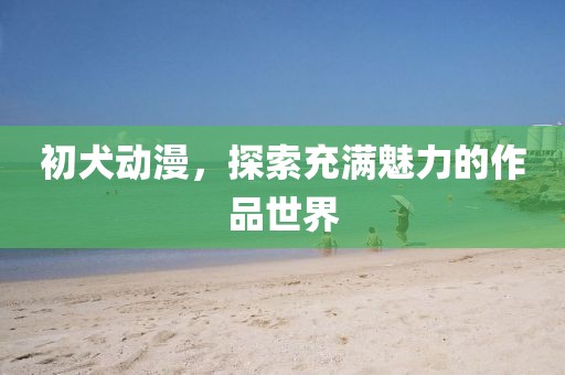 初犬動(dòng)漫，探索充滿魅力的作品世界