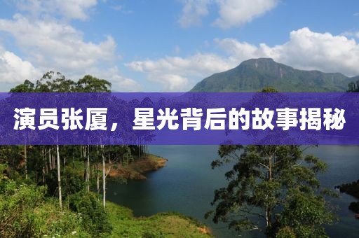演員張廈，星光背后的故事揭秘