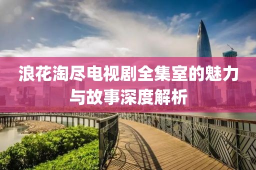 浪花淘盡電視劇全集室的魅力與故事深度解析