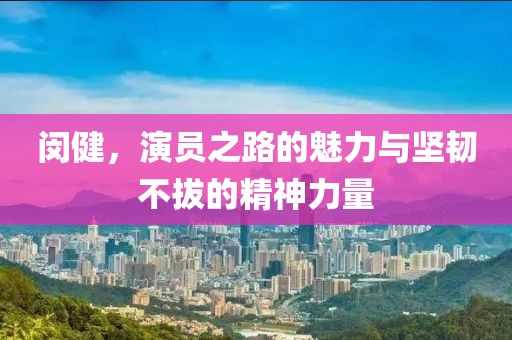 閔健，演員之路的魅力與堅(jiān)韌不拔的精神力量