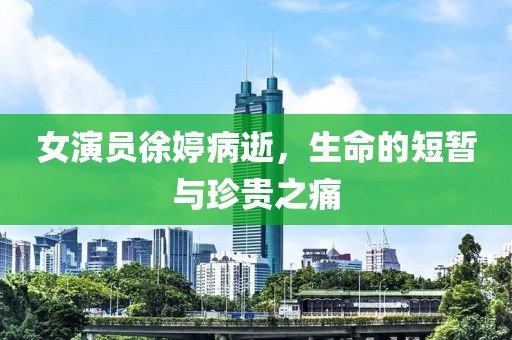 女演員徐婷病逝，生命的短暫與珍貴之痛