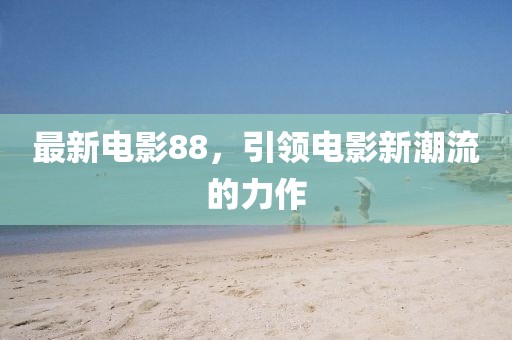 最新電影88，引領(lǐng)電影新潮流的力作