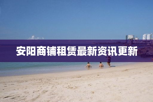 安陽商鋪?zhàn)赓U最新資訊更新