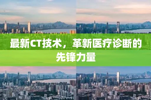 最新CT技術(shù)，革新醫(yī)療診斷的先鋒力量