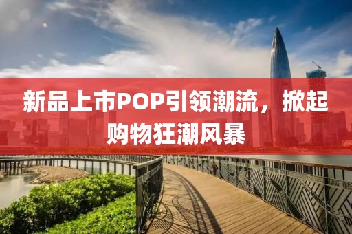 新品上市POP引領(lǐng)潮流，掀起購物狂潮風(fēng)暴