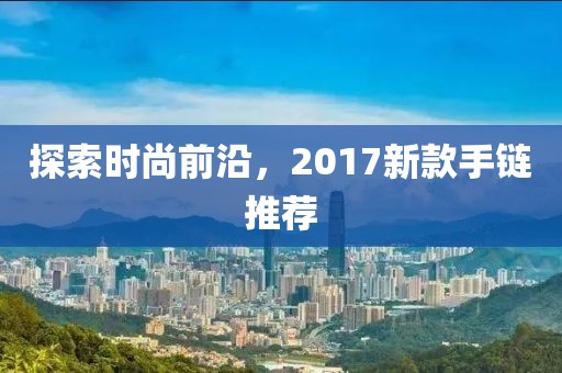 探索時尚前沿，2017新款手鏈推薦