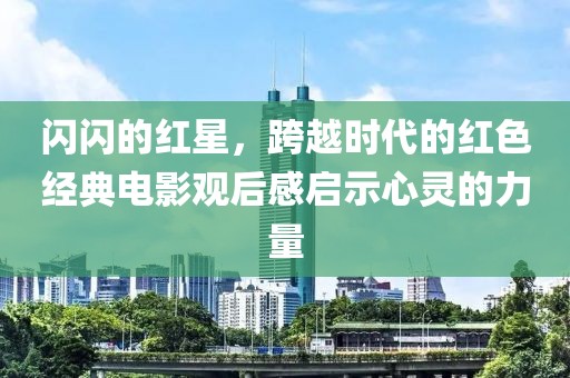 閃閃的紅星，跨越時代的紅色經典電影觀后感啟示心靈的力量