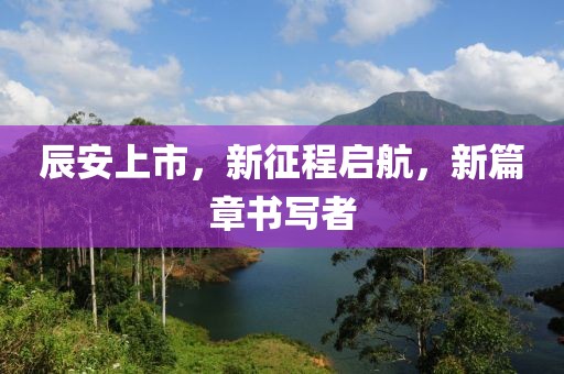 辰安上市，新征程啟航，新篇章書寫者