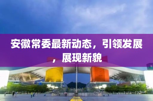 安徽常委最新動態(tài)，引領(lǐng)發(fā)展，展現(xiàn)新貌