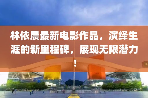 林依晨最新電影作品，演繹生涯的新里程碑，展現(xiàn)無(wú)限潛力！