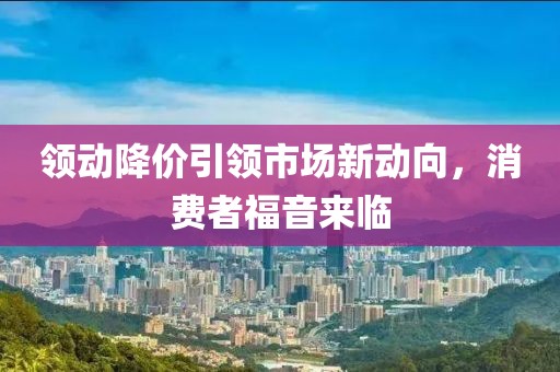 領(lǐng)動(dòng)降價(jià)引領(lǐng)市場(chǎng)新動(dòng)向，消費(fèi)者福音來臨