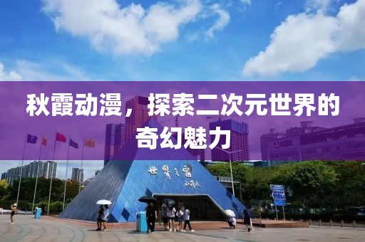 秋霞動漫，探索二次元世界的奇幻魅力