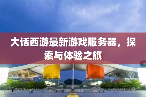大話(huà)西游最新游戲服務(wù)器，探索與體驗(yàn)之旅
