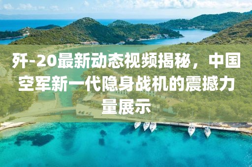 殲-20最新動(dòng)態(tài)視頻揭秘，中國(guó)空軍新一代隱身戰(zhàn)機(jī)的震撼力量展示