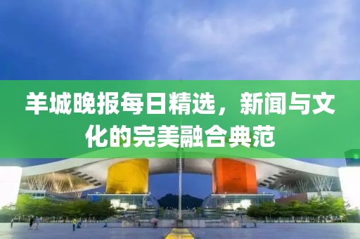 羊城晚報每日精選，新聞與文化的完美融合典范