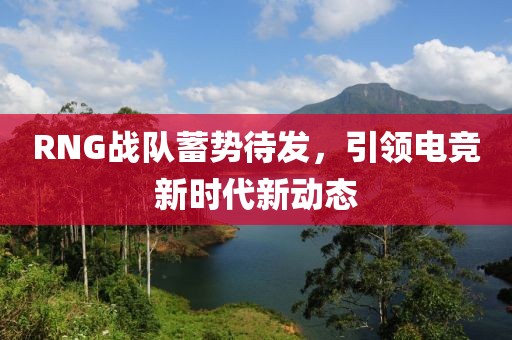 RNG戰(zhàn)隊蓄勢待發(fā)，引領(lǐng)電競新時代新動態(tài)