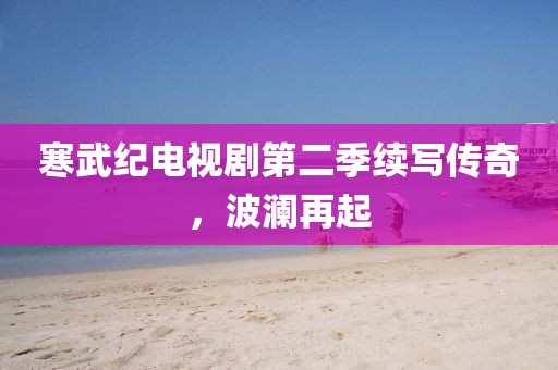 寒武紀(jì)電視劇第二季續(xù)寫傳奇，波瀾再起