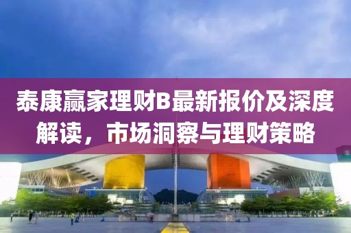 泰康贏家理財B最新報價及深度解讀，市場洞察與理財策略