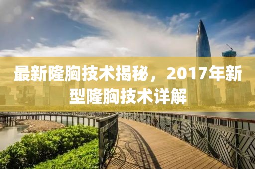 最新隆胸技術(shù)揭秘，2017年新型隆胸技術(shù)詳解